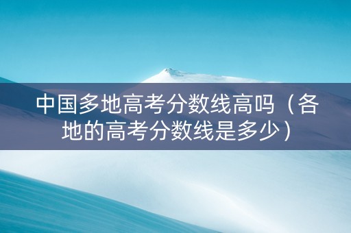 中国多地高考分数线高吗（各地的高考分数线是多少）