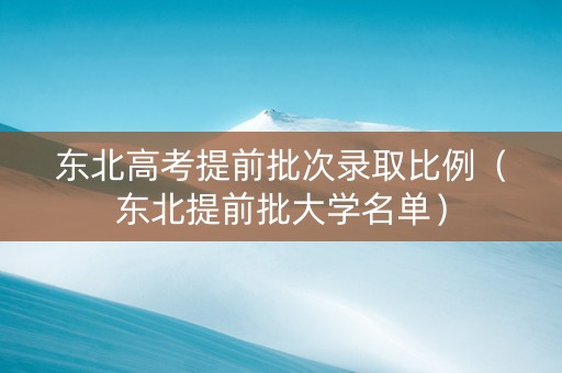 东北高考提前批次录取比例（东北提前批大学名单）