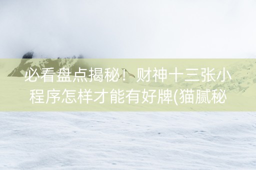 必看盘点揭秘！财神十三张小程序怎样才能有好牌(猫腻秘籍真的有挂)