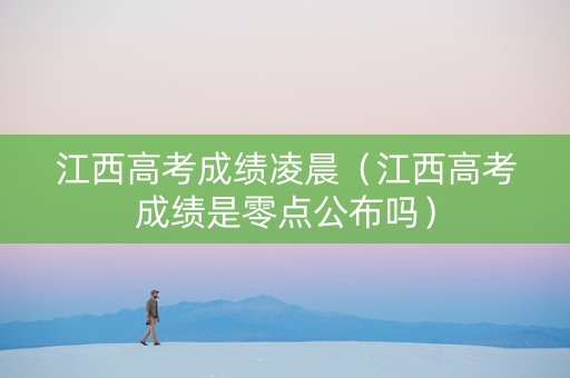 江西高考成绩凌晨（江西高考成绩是零点公布吗）
