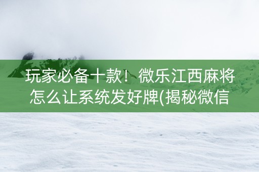 玩家必备十款！微乐江西麻将怎么让系统发好牌(揭秘微信里赢牌的技巧)