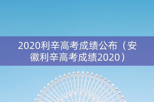 2020利辛高考成绩公布（安徽利辛高考成绩2020）