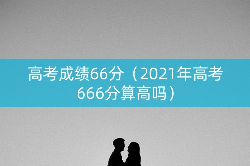 高考成绩66分（2021年高考666分算高吗）