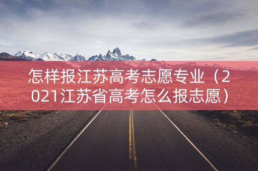 怎样报江苏高考志愿专业（2021江苏省高考怎么报志愿）