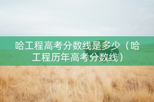 哈工程高考分数线是多少（哈工程历年高考分数线）