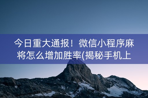 今日重大通报！微信小程序麻将怎么增加胜率(揭秘手机上提高赢的概率)