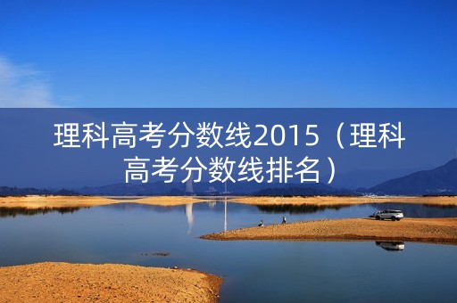 理科高考分数线2015（理科高考分数线排名）