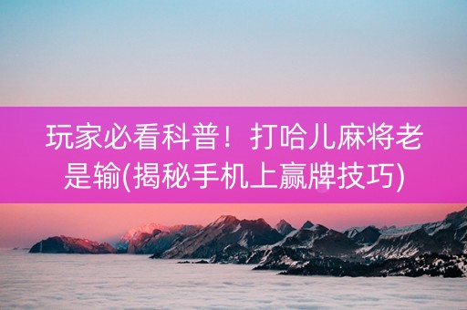 玩家必看科普！打哈儿麻将老是输(揭秘手机上赢牌技巧)