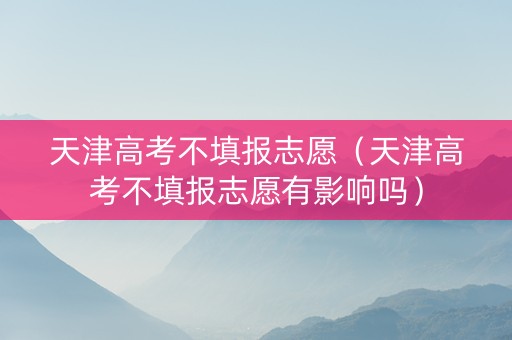 天津高考不填报志愿（天津高考不填报志愿有影响吗）