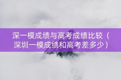 深一模成绩与高考成绩比较（深圳一模成绩和高考差多少）