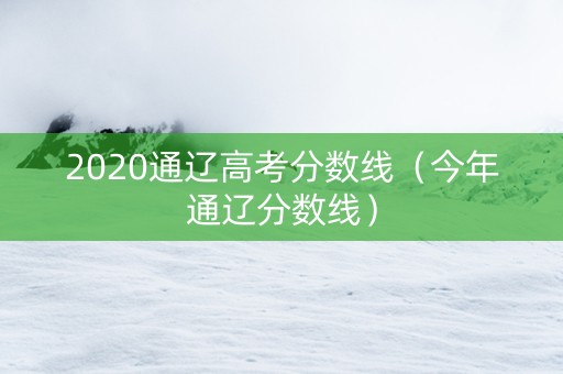 2020通辽高考分数线（今年通辽分数线）