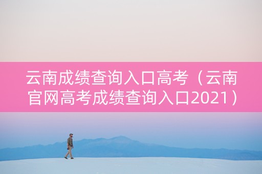 云南成绩查询入口高考（云南官网高考成绩查询入口2021）