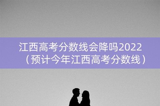 江西高考分数线会降吗2022（预计今年江西高考分数线）