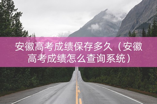 安徽高考成绩保存多久（安徽高考成绩怎么查询系统）