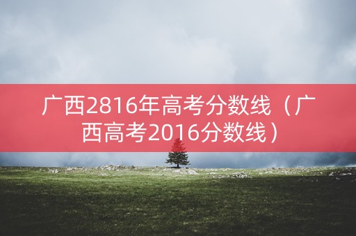 广西2816年高考分数线（广西高考2016分数线）