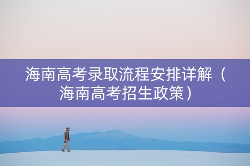海南高考录取流程安排详解（海南高考招生政策）