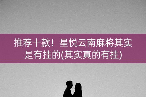推荐十款！星悦云南麻将其实是有挂的(其实真的有挂)