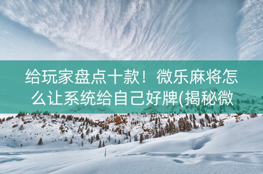 给玩家盘点十款！微乐麻将怎么让系统给自己好牌(揭秘微信里提高胜率)