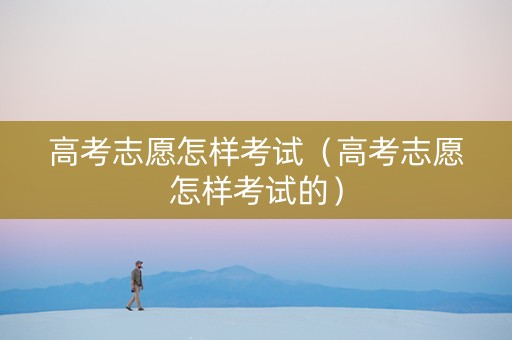 高考志愿怎样考试（高考志愿怎样考试的）