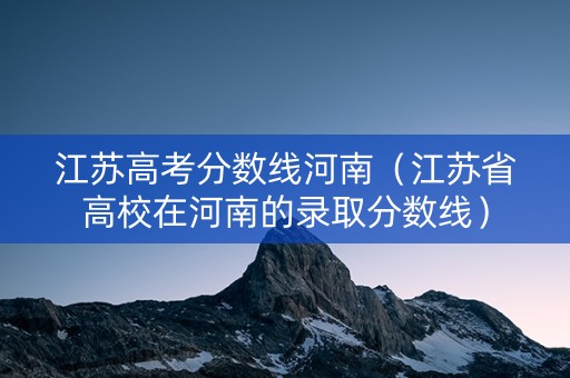 江苏高考分数线河南（江苏省高校在河南的录取分数线）