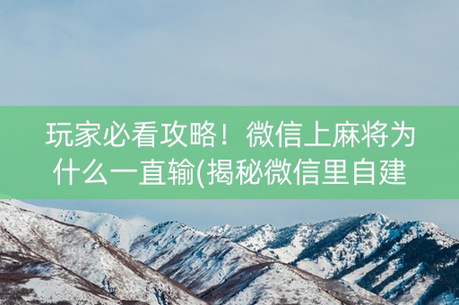 玩家必看攻略！微信上麻将为什么一直输(揭秘微信里自建房怎么赢)