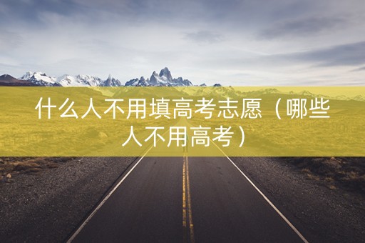 什么人不用填高考志愿（哪些人不用高考）