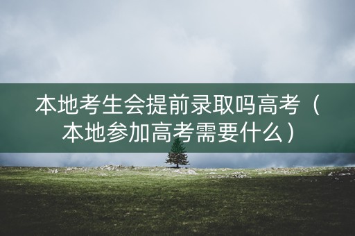 本地考生会提前录取吗高考（本地参加高考需要什么）