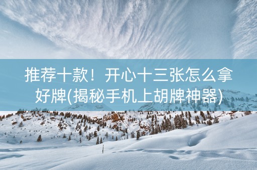 推荐十款！开心十三张怎么拿好牌(揭秘手机上胡牌神器)