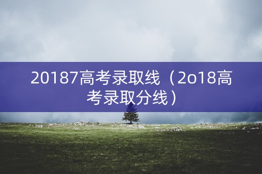 20187高考录取线（2o18高考录取分线）