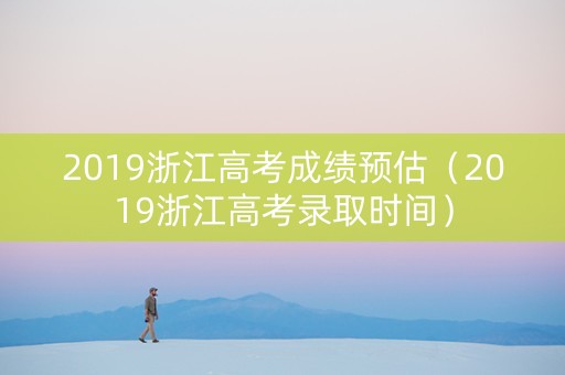 2019浙江高考成绩预估（2019浙江高考录取时间）