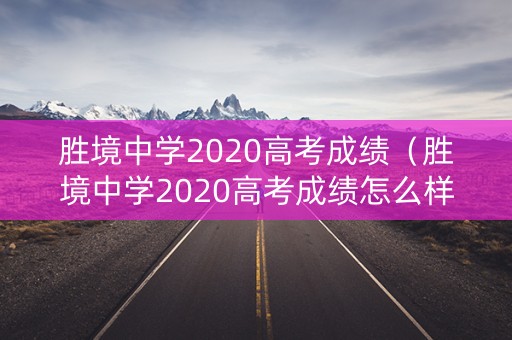 胜境中学2020高考成绩（胜境中学2020高考成绩怎么样）