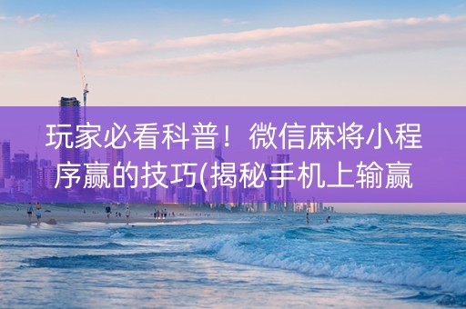 玩家必看科普！微信麻将小程序赢的技巧(揭秘手机上输赢技巧)
