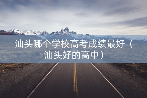 汕头哪个学校高考成绩最好（汕头好的高中）
