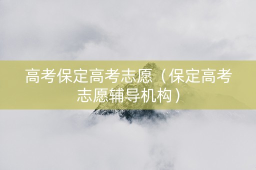 高考保定高考志愿（保定高考志愿辅导机构）