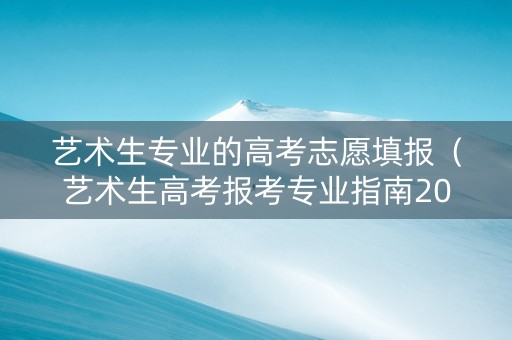 艺术生专业的高考志愿填报（艺术生高考报考专业指南2020）