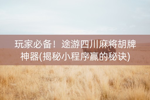 玩家必备！途游四川麻将胡牌神器(揭秘小程序赢的秘诀)