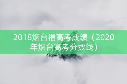 2018烟台福高考成绩（2020年烟台高考分数线）