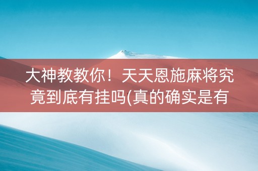 大神教教你！天天恩施麻将究竟到底有挂吗(真的确实是有挂)