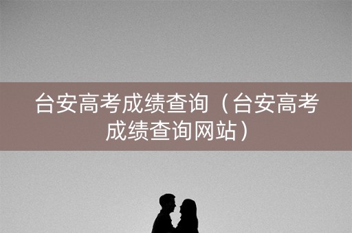 台安高考成绩查询（台安高考成绩查询网站）