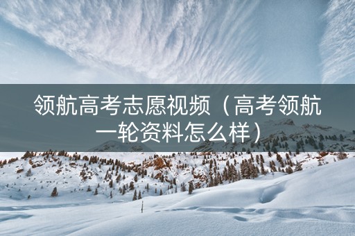 领航高考志愿视频（高考领航一轮资料怎么样）