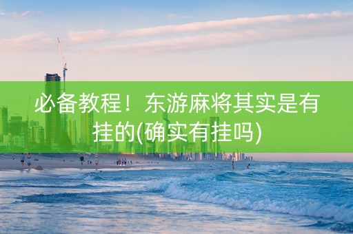 必备教程！东游麻将其实是有挂的(确实有挂吗)