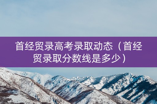 首经贸录高考录取动态（首经贸录取分数线是多少）