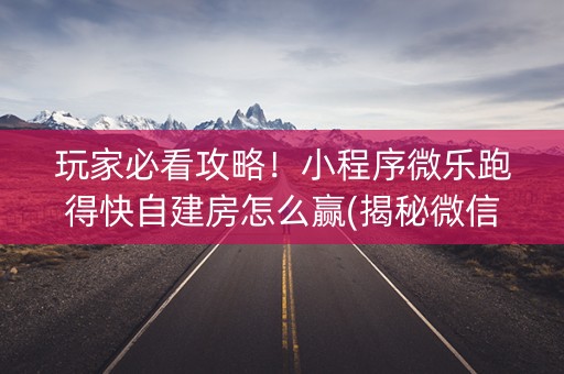 玩家必看攻略！小程序微乐跑得快自建房怎么赢(揭秘微信里最新神器下载)
