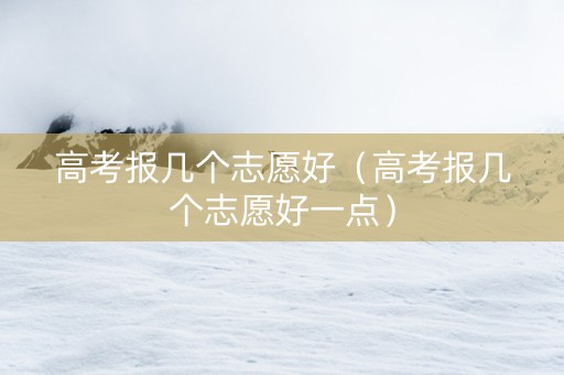 高考报几个志愿好（高考报几个志愿好一点）