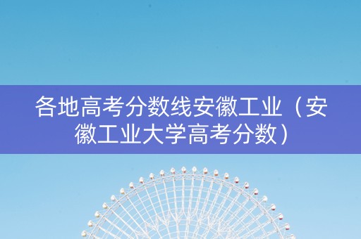 各地高考分数线安徽工业（安徽工业大学高考分数）