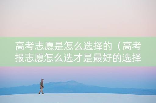 高考志愿是怎么选择的（高考报志愿怎么选才是最好的选择）