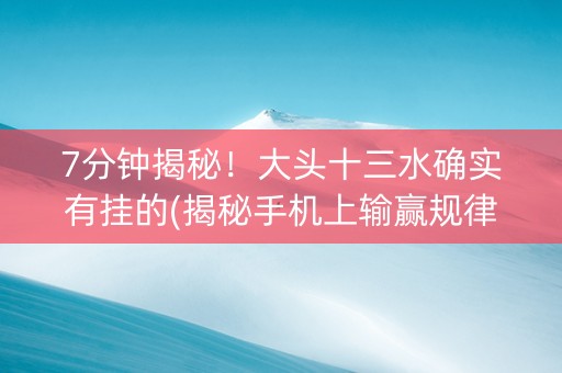 7分钟揭秘！大头十三水确实有挂的(揭秘手机上输赢规律)