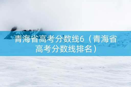 青海省高考分数线6（青海省高考分数线排名）