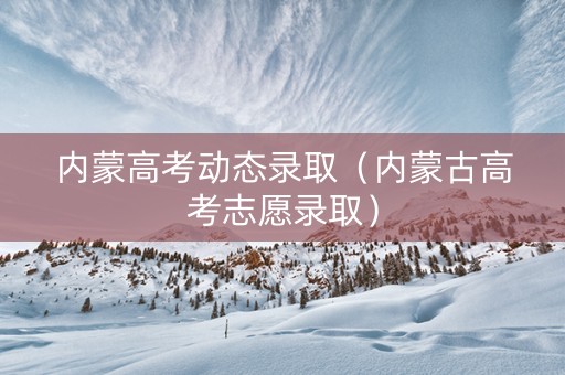 内蒙高考动态录取（内蒙古高考志愿录取）