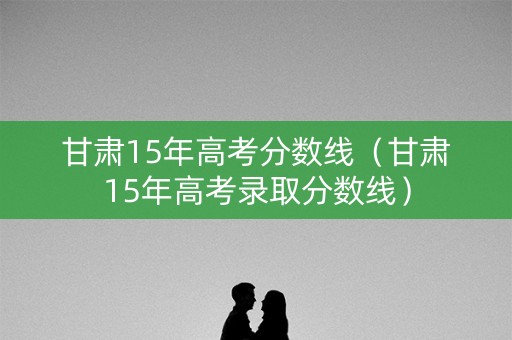甘肃15年高考分数线（甘肃15年高考录取分数线）